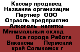 Кассир-продавец › Название организации ­ Партнер, ООО › Отрасль предприятия ­ Алкоголь, напитки › Минимальный оклад ­ 23 000 - Все города Работа » Вакансии   . Пермский край,Соликамск г.